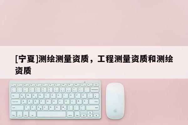 [宁夏]测绘测量资质，工程测量资质和测绘资质