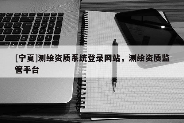[宁夏]测绘资质系统登录网站，测绘资质监管平台
