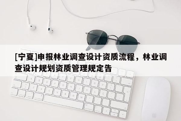 [宁夏]申报林业调查设计资质流程，林业调查设计规划资质管理规定告
