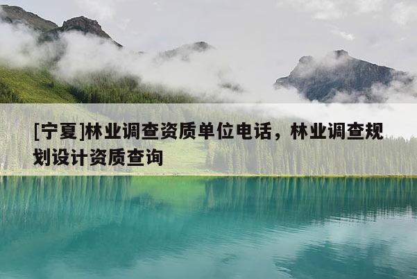 [宁夏]林业调查资质单位电话，林业调查规划设计资质查询