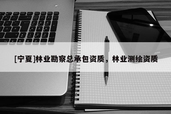 [宁夏]林业勘察总承包资质，林业测绘资质