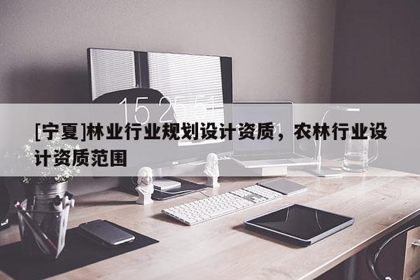 [宁夏]林业行业规划设计资质，农林行业设计资质范围