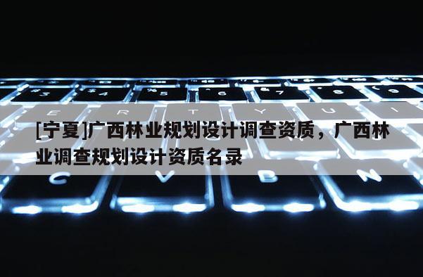 [宁夏]广西林业规划设计调查资质，广西林业调查规划设计资质名录
