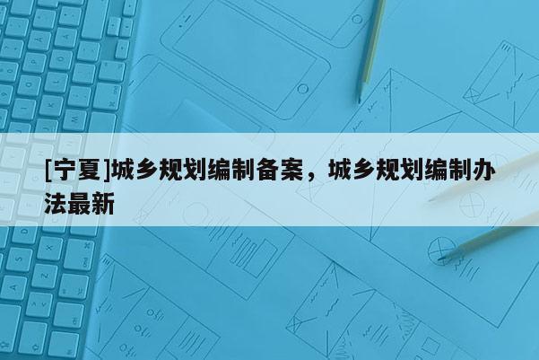 [宁夏]城乡规划编制备案，城乡规划编制办法最新