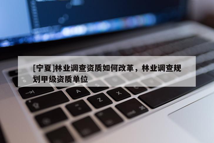 [宁夏]林业调查资质如何改革，林业调查规划甲级资质单位