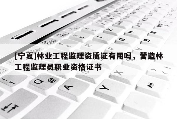 [宁夏]林业工程监理资质证有用吗，营造林工程监理员职业资格证书