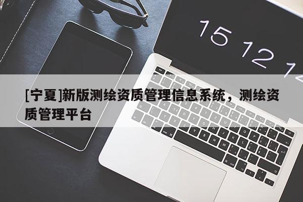 [宁夏]新版测绘资质管理信息系统，测绘资质管理平台