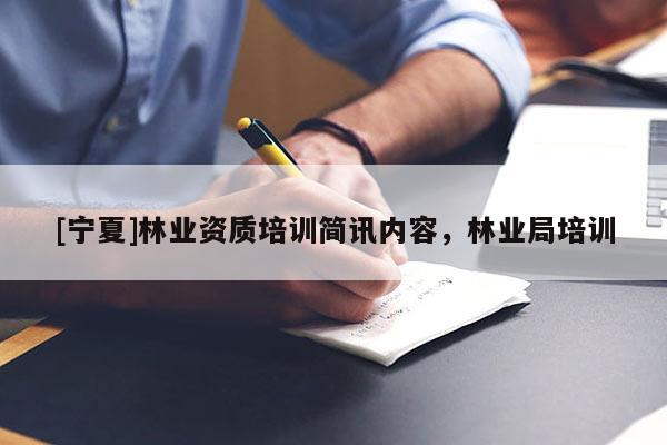 [宁夏]林业资质培训简讯内容，林业局培训
