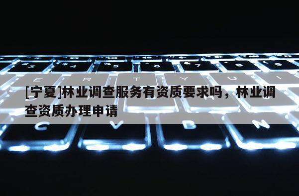 [宁夏]林业调查服务有资质要求吗，林业调查资质办理申请