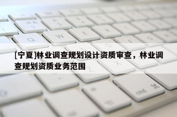 [宁夏]林业调查规划设计资质审查，林业调查规划资质业务范围