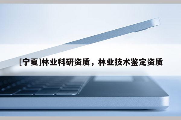 [宁夏]林业科研资质，林业技术鉴定资质