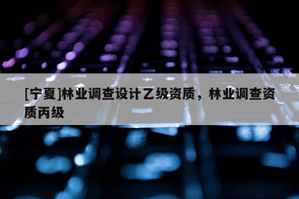 [宁夏]林业调查设计乙级资质，林业调查资质丙级