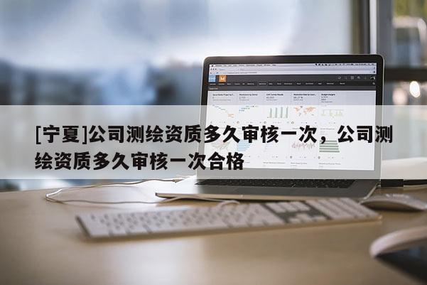 [宁夏]公司测绘资质多久审核一次，公司测绘资质多久审核一次合格
