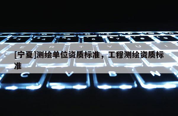 [宁夏]测绘单位资质标准，工程测绘资质标准