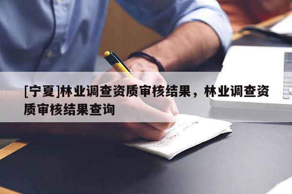 [宁夏]林业调查资质审核结果，林业调查资质审核结果查询