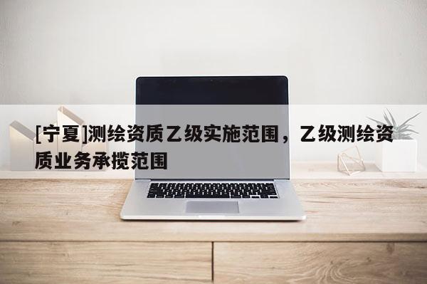 [宁夏]测绘资质乙级实施范围，乙级测绘资质业务承揽范围