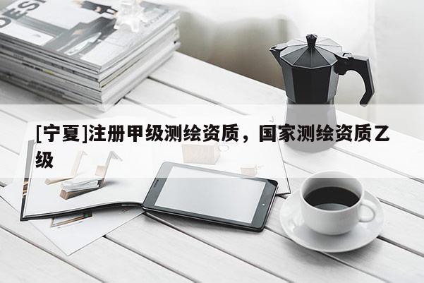 [宁夏]注册甲级测绘资质，国家测绘资质乙级