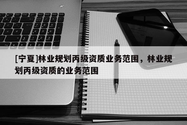 [宁夏]林业规划丙级资质业务范围，林业规划丙级资质的业务范围