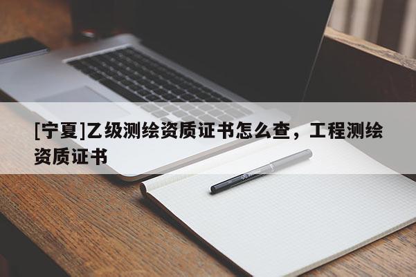 [宁夏]乙级测绘资质证书怎么查，工程测绘资质证书