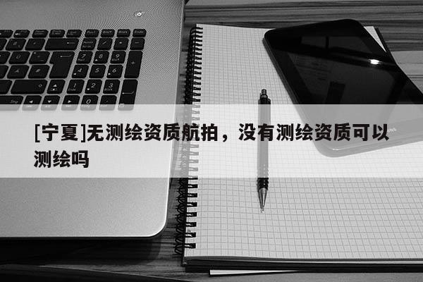 [宁夏]无测绘资质航拍，没有测绘资质可以测绘吗