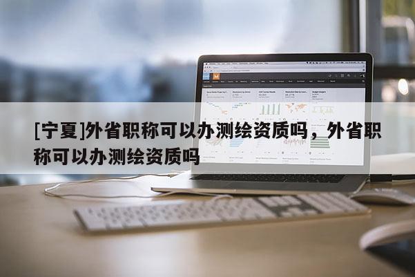 [宁夏]外省职称可以办测绘资质吗，外省职称可以办测绘资质吗