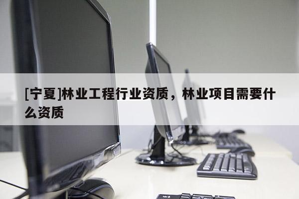 [宁夏]林业工程行业资质，林业项目需要什么资质