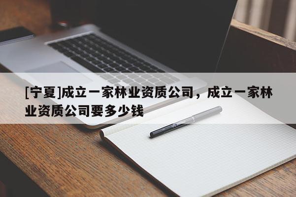 [宁夏]成立一家林业资质公司，成立一家林业资质公司要多少钱