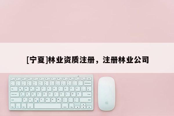 [宁夏]林业资质注册，注册林业公司