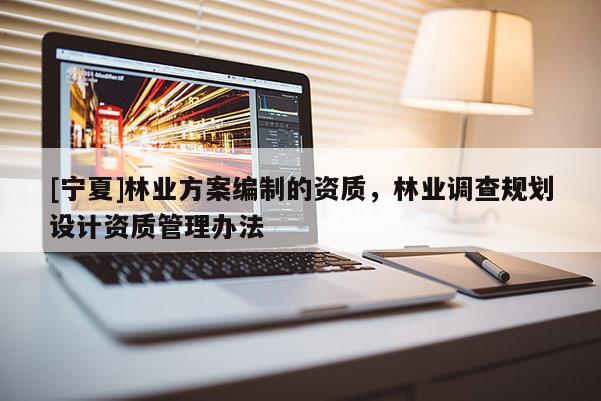 [宁夏]林业方案编制的资质，林业调查规划设计资质管理办法