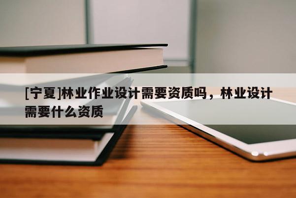 [宁夏]林业作业设计需要资质吗，林业设计需要什么资质