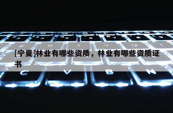 [宁夏]林业有哪些资质，林业有哪些资质证书