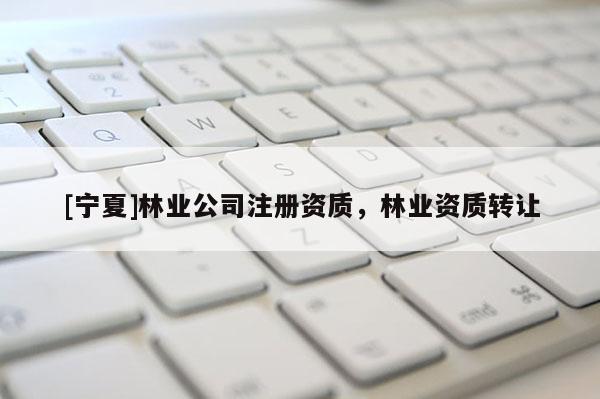 [宁夏]林业公司注册资质，林业资质转让