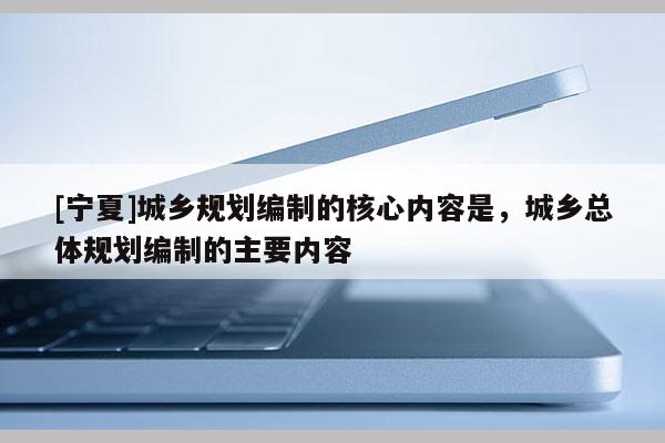 [宁夏]城乡规划编制的核心内容是，城乡总体规划编制的主要内容