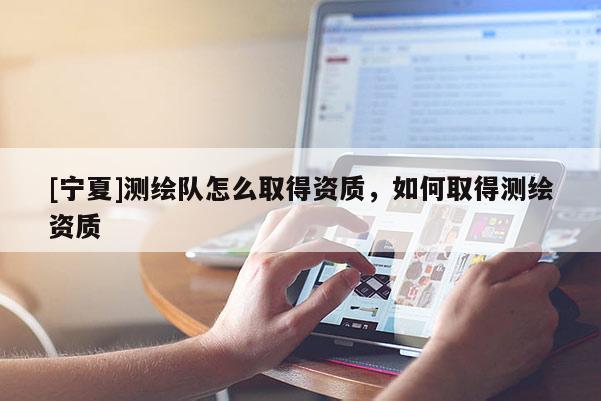 [宁夏]测绘队怎么取得资质，如何取得测绘资质