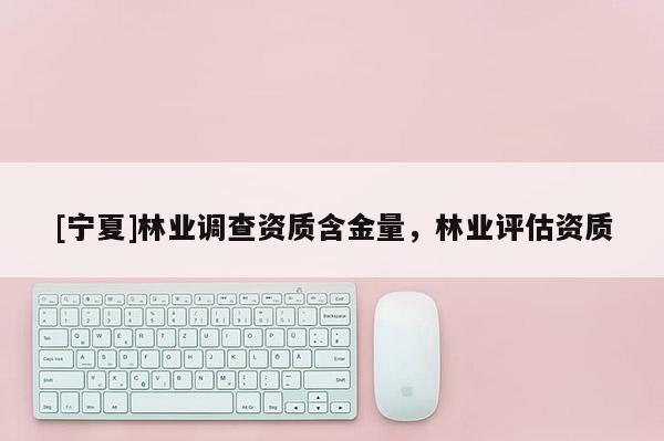 [宁夏]林业调查资质含金量，林业评估资质