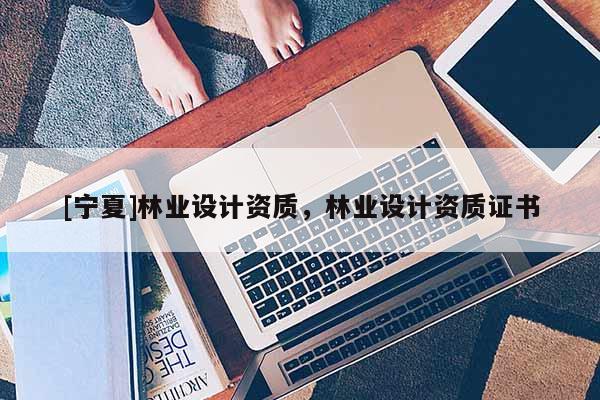 [宁夏]林业设计资质，林业设计资质证书