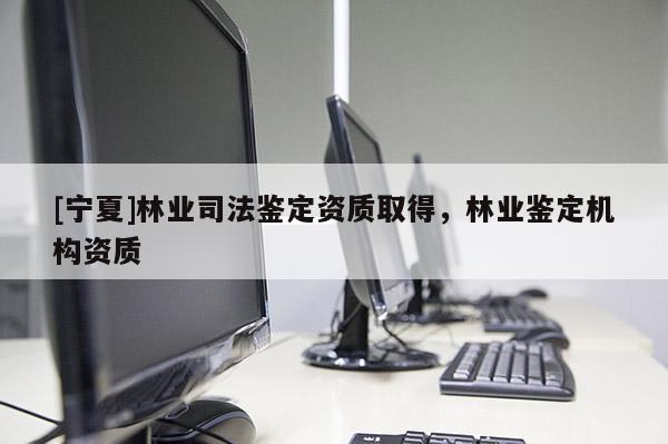 [宁夏]林业司法鉴定资质取得，林业鉴定机构资质