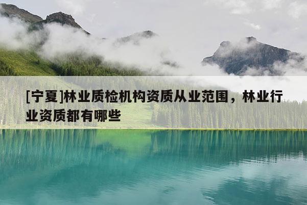 [宁夏]林业质检机构资质从业范围，林业行业资质都有哪些