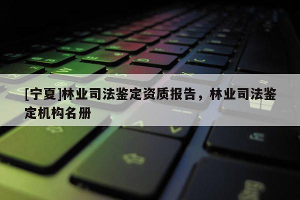 [宁夏]林业司法鉴定资质报告，林业司法鉴定机构名册