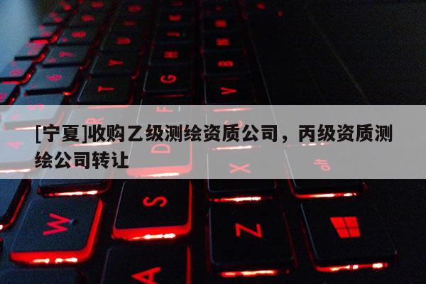 [宁夏]收购乙级测绘资质公司，丙级资质测绘公司转让