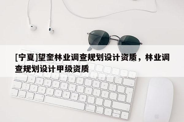 [宁夏]望奎林业调查规划设计资质，林业调查规划设计甲级资质