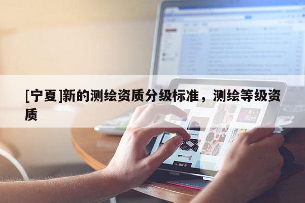 [宁夏]新的测绘资质分级标准，测绘等级资质