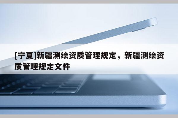 [宁夏]新疆测绘资质管理规定，新疆测绘资质管理规定文件