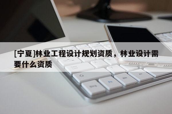 [宁夏]林业工程设计规划资质，林业设计需要什么资质