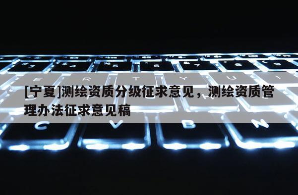[宁夏]测绘资质分级征求意见，测绘资质管理办法征求意见稿