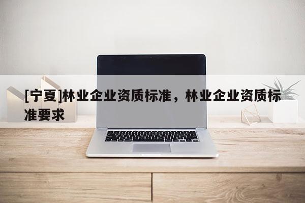 [宁夏]林业企业资质标准，林业企业资质标准要求