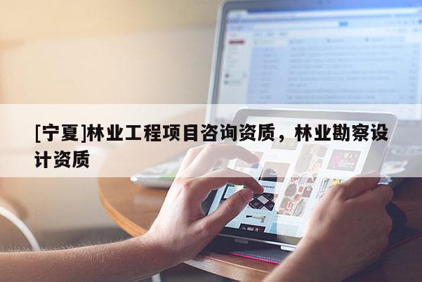 [宁夏]林业工程项目咨询资质，林业勘察设计资质