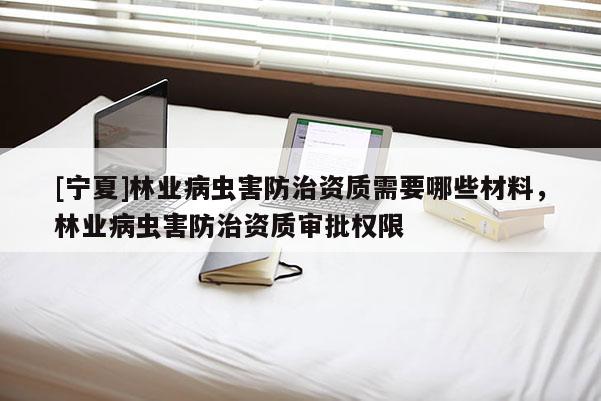 [宁夏]林业病虫害防治资质需要哪些材料，林业病虫害防治资质审批权限