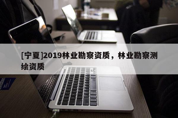 [宁夏]2019林业勘察资质，林业勘察测绘资质