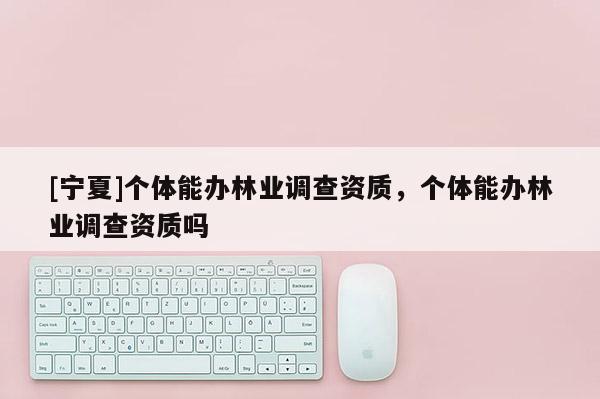 [宁夏]个体能办林业调查资质，个体能办林业调查资质吗